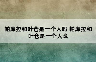 帕库拉和叶仓是一个人吗 帕库拉和叶仓是一个人么